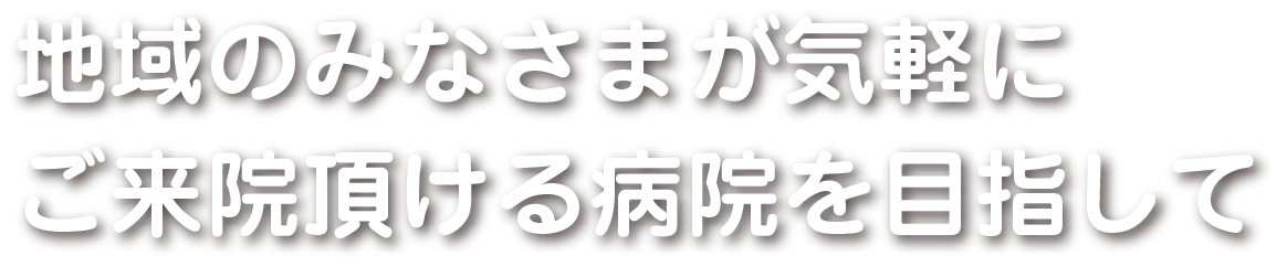 地域のみなさまが気軽にご来院頂ける病院を目指して